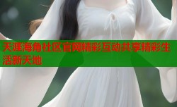 天涯海角社区官网精彩互动共享精彩生活新天地
