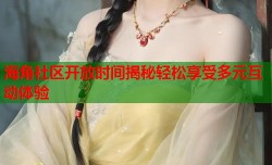 海角社区开放时间揭秘轻松享受多元互动体验