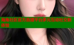 海角社区官方直播平台多元互动社交新体验