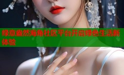 绿意盎然海角社区平台开启绿色生活新体验