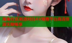 海角社区刺激对白AV观看平台高清资源无限畅享