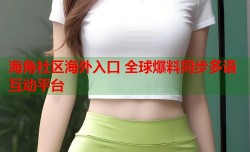 海角社区海外入口 全球爆料同步多语互动平台