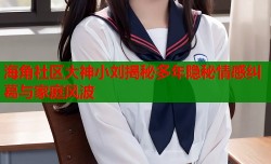 海角社区大神小刘揭秘多年隐秘情感纠葛与家庭风波