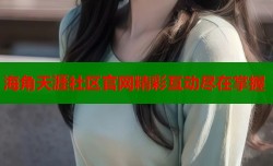 海角天涯社区官网精彩互动尽在掌握