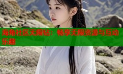 海角社区无限钻：畅享无限资源与互动乐趣