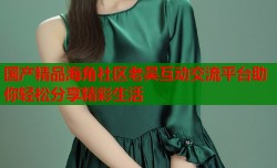 国产精品海角社区老吴互动交流平台助你轻松分享精彩生活