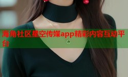 海角社区星空传媒app精彩内容互动平台