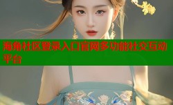 海角社区登录入口官网多功能社交互动平台