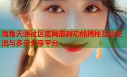 海角天涯社区官网最新功能揭秘互动交流与多元分享平台