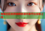 海角社区优质视频资源共享平台全新上线