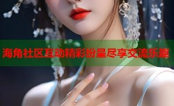 海角社区互动精彩纷呈尽享交流乐趣