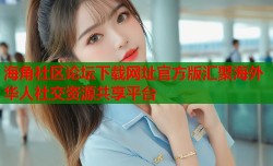 海角社区论坛下载网址官方版汇聚海外华人社交资源共享平台