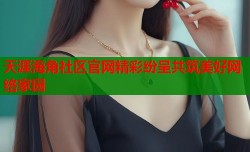 天涯海角社区官网精彩纷呈共筑美好网络家园