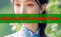 海角社区在线互动分享兴趣圈子新体验