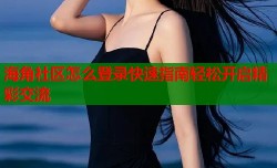 海角社区怎么登录快速指南轻松开启精彩交流