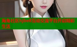 海角社区hjbe8互动交流平台开启精彩生活