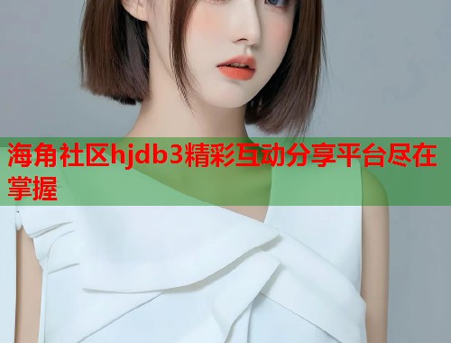 海角社区hjdb3精彩互动分享平台尽在掌握  第2张