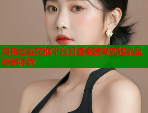 海角社区交换平台打造便捷高效物品互换新体验  第2张