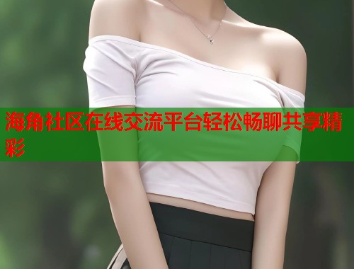海角社区在线交流平台轻松畅聊共享精彩  第1张