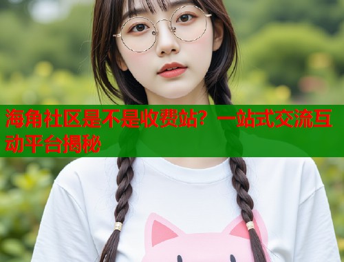 海角社区是不是收费站？一站式交流互动平台揭秘  第1张