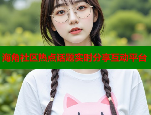 海角社区热点话题实时分享互动平台  第2张