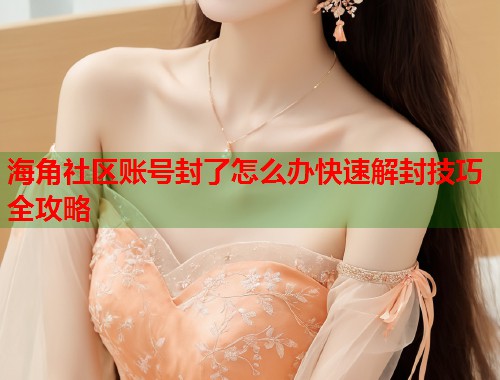 海角社区账号封了怎么办快速解封技巧全攻略  第2张