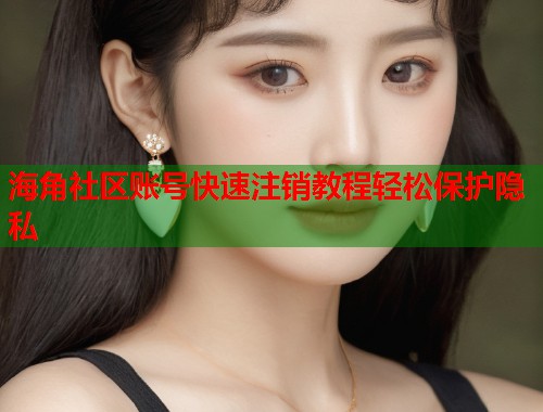 海角社区账号快速注销教程轻松保护隐私  第1张