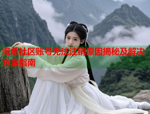 海角社区账号无法注销原因揭秘及解决方案指南  第1张