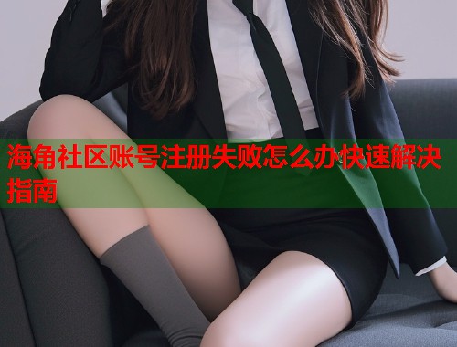 海角社区账号注册失败怎么办快速解决指南  第1张
