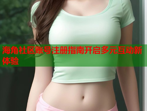 海角社区账号注册指南开启多元互动新体验  第2张