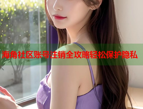 海角社区账号注销全攻略轻松保护隐私  第1张