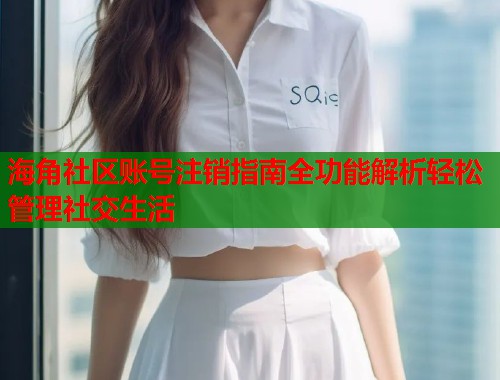 海角社区账号注销指南全功能解析轻松管理社交生活  第1张