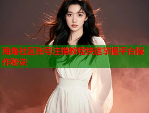 海角社区账号注销教程快速掌握平台操作秘诀  第1张