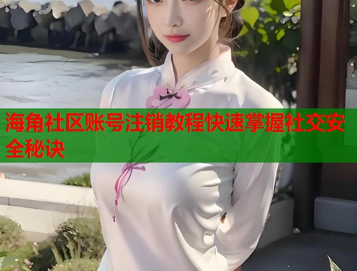 海角社区账号注销教程快速掌握社交安全秘诀  第1张
