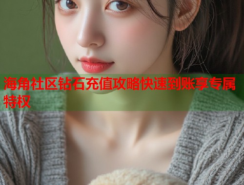 海角社区钻石充值攻略快速到账享专属特权  第2张