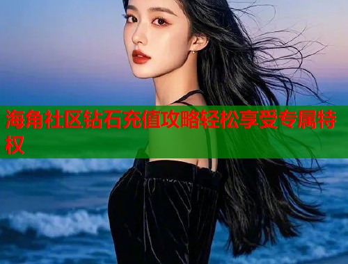 海角社区钻石充值攻略轻松享受专属特权  第1张