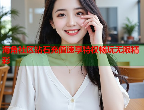海角社区钻石充值速享特权畅玩无限精彩  第1张