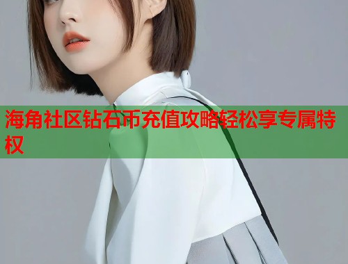 海角社区钻石币充值攻略轻松享专属特权  第2张
