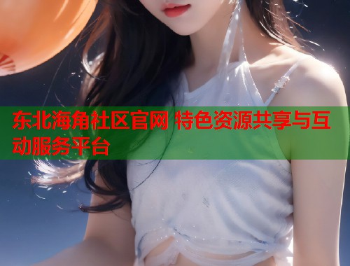 东北海角社区官网 特色资源共享与互动服务平台  第1张