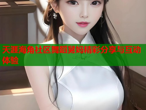天涯海角社区舞蹈舅妈精彩分享与互动体验  第2张