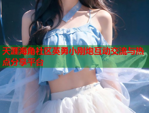 天涯海角社区英勇小刚炮互动交流与热点分享平台  第1张