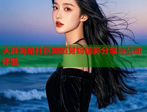 天涯海角社区舞蹈舅妈精彩分享与互动体验  第1张