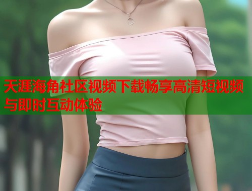 天涯海角社区视频下载畅享高清短视频与即时互动体验  第1张