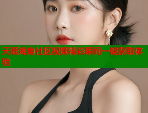 天涯海角社区视频精彩瞬间一键获取体验  第1张