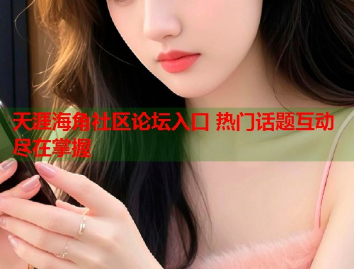天涯海角社区论坛入口 热门话题互动尽在掌握  第1张