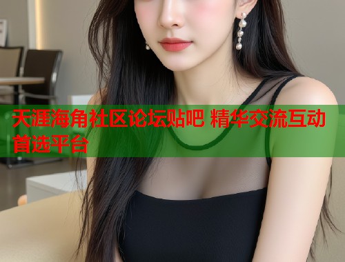天涯海角社区论坛贴吧 精华交流互动首选平台  第1张