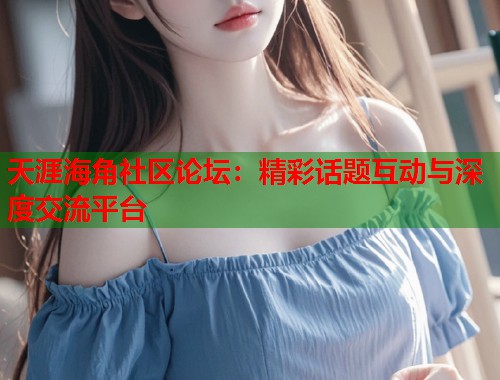 天涯海角社区论坛：精彩话题互动与深度交流平台  第1张