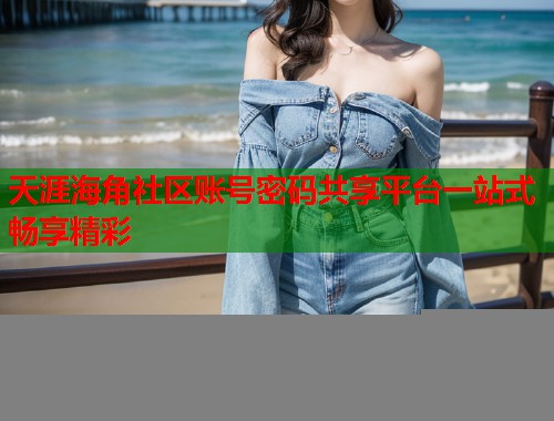 天涯海角社区账号密码共享平台一站式畅享精彩  第1张