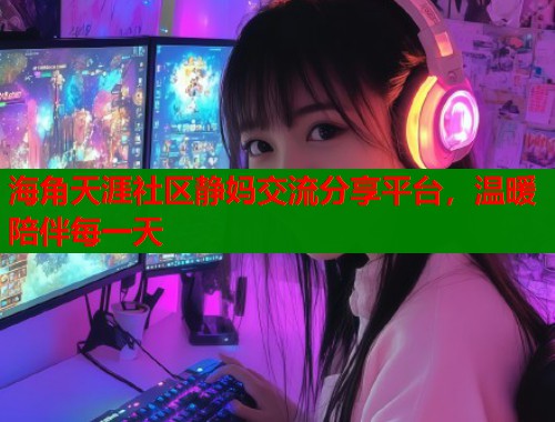 海角天涯社区静妈交流分享平台，温暖陪伴每一天  第1张