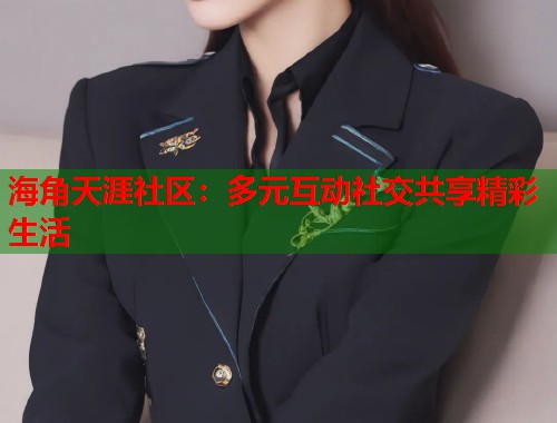 海角天涯社区：多元互动社交共享精彩生活  第1张